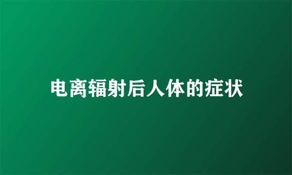 电离辐射后人体的症状