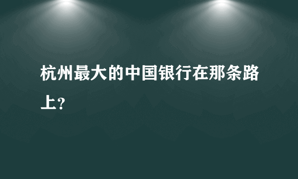 杭州最大的中国银行在那条路上？