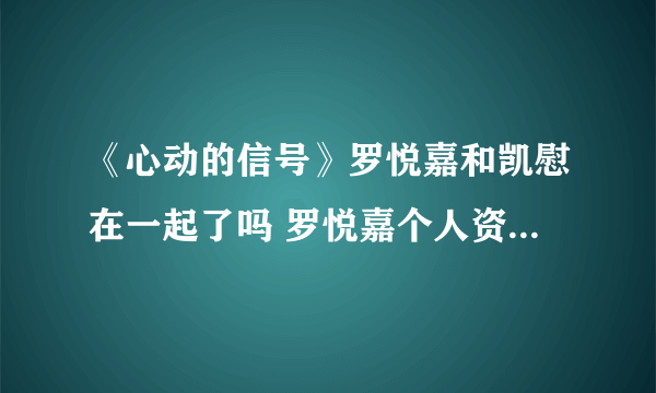 《心动的信号》罗悦嘉和凯慰在一起了吗 罗悦嘉个人资料是什么