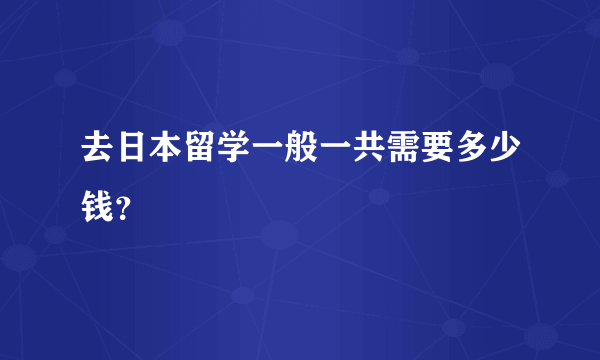 去日本留学一般一共需要多少钱？