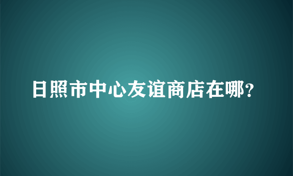 日照市中心友谊商店在哪？