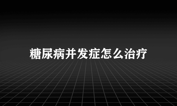 糖尿病并发症怎么治疗