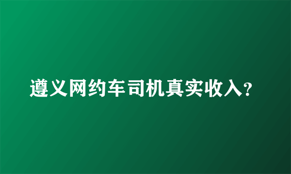 遵义网约车司机真实收入？