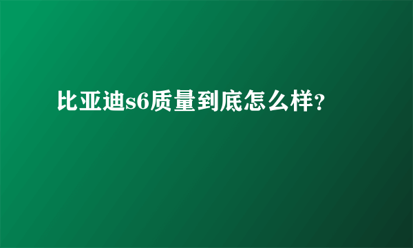 比亚迪s6质量到底怎么样？