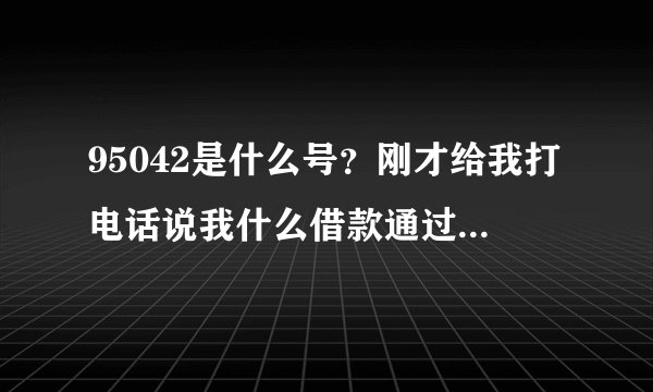 95042是什么号？刚才给我打电话说我什么借款通过，但我并没有借任何款啊。这怎么回事？