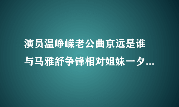 演员温峥嵘老公曲京远是谁 与马雅舒争锋相对姐妹一夕间变情敌