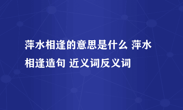 萍水相逢的意思是什么 萍水相逢造句 近义词反义词