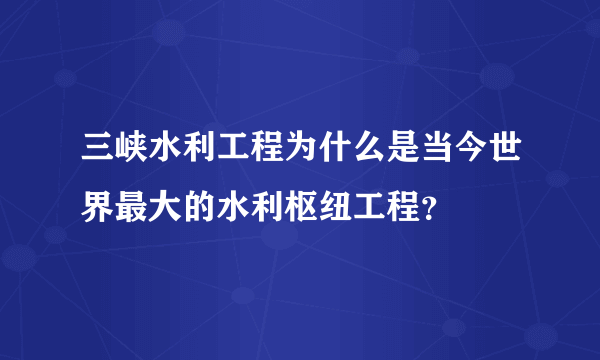 三峡水利工程为什么是当今世界最大的水利枢纽工程？