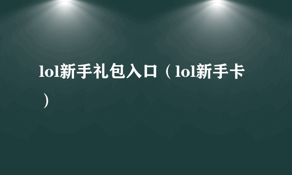 lol新手礼包入口（lol新手卡）