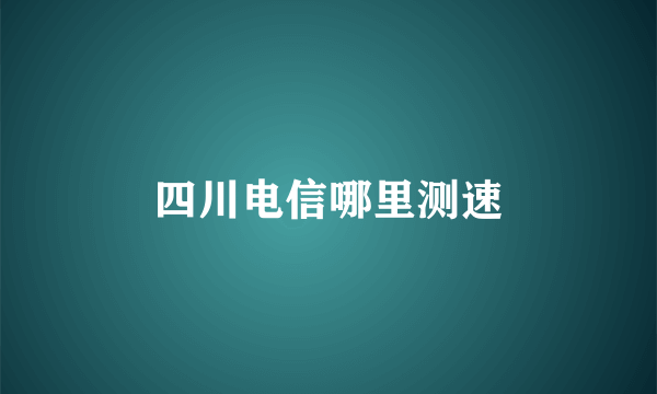 四川电信哪里测速