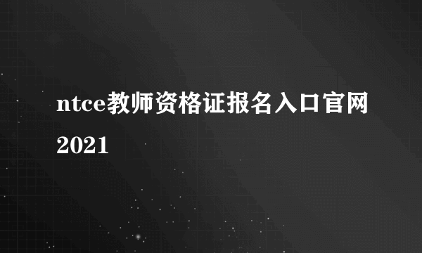 ntce教师资格证报名入口官网2021