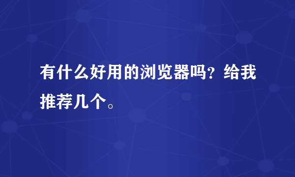 有什么好用的浏览器吗？给我推荐几个。