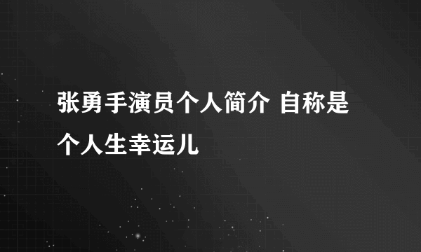 张勇手演员个人简介 自称是个人生幸运儿