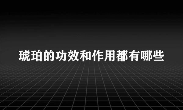 琥珀的功效和作用都有哪些