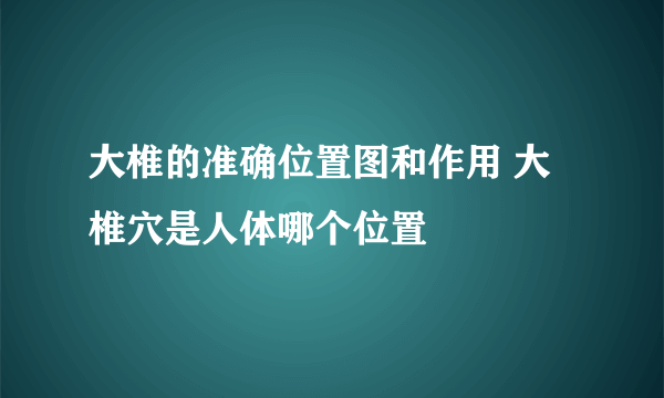 大椎的准确位置图和作用 大椎穴是人体哪个位置