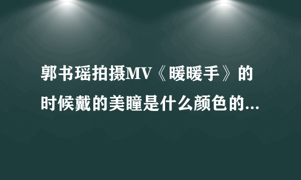 郭书瑶拍摄MV《暖暖手》的时候戴的美瞳是什么颜色的？有类似效果的推荐么？