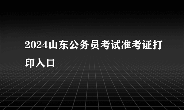 2024山东公务员考试准考证打印入口