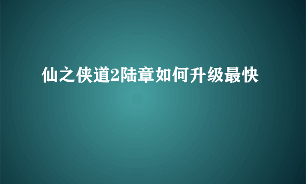 仙之侠道2陆章如何升级最快