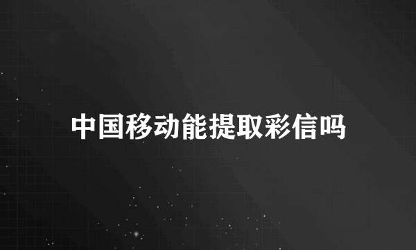 中国移动能提取彩信吗