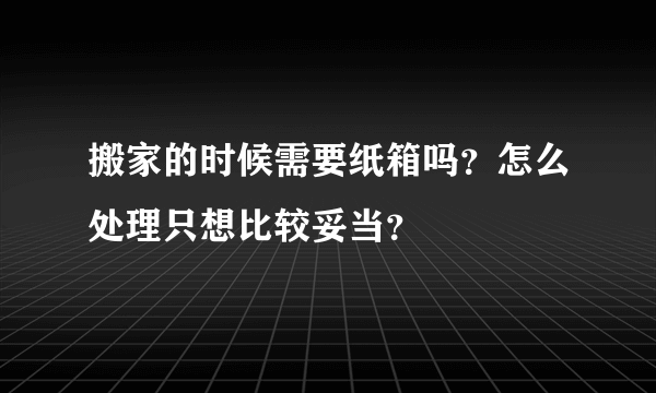 搬家的时候需要纸箱吗？怎么处理只想比较妥当？