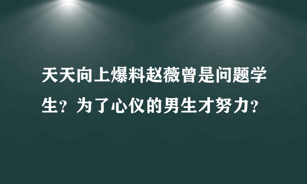 天天向上爆料赵薇曾是问题学生？为了心仪的男生才努力？