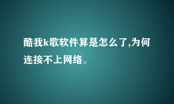 酷我k歌软件算是怎么了,为何连接不上网络。