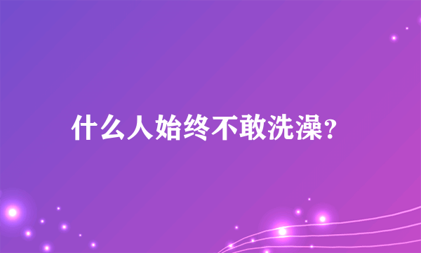 什么人始终不敢洗澡？