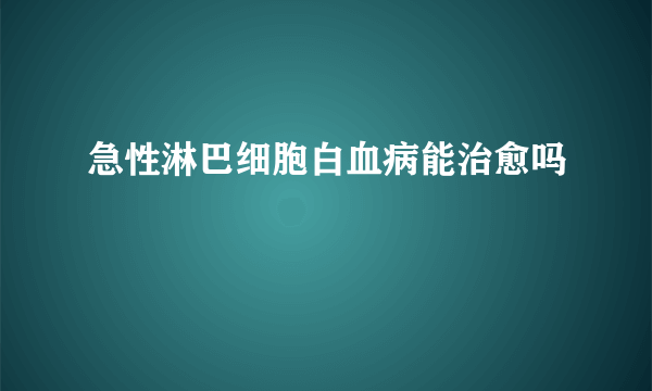 急性淋巴细胞白血病能治愈吗