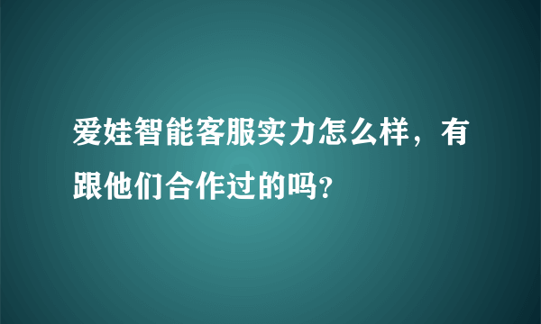 爱娃智能客服实力怎么样，有跟他们合作过的吗？