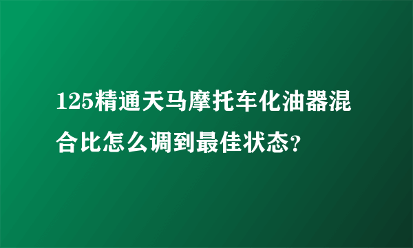 125精通天马摩托车化油器混合比怎么调到最佳状态？