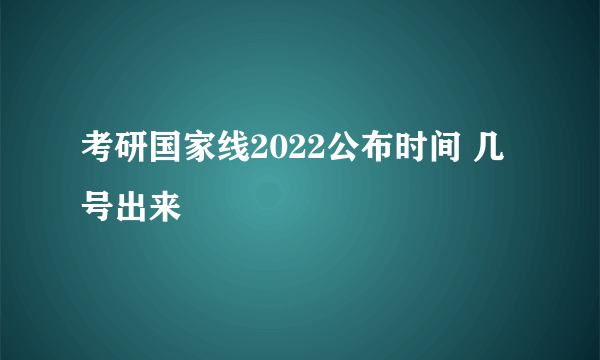 考研国家线2022公布时间 几号出来