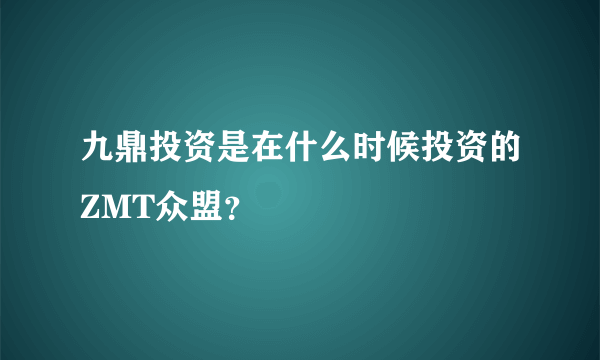 九鼎投资是在什么时候投资的ZMT众盟？