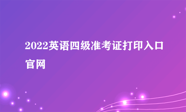 2022英语四级准考证打印入口官网