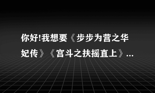 你好!我想要《步步为营之华妃传》《宫斗之扶摇直上》的小说，你能发给我吗??