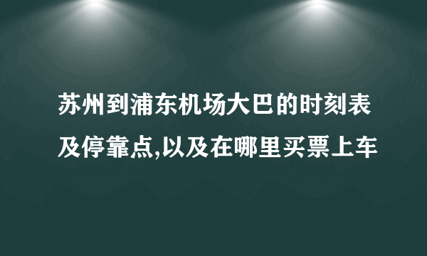 苏州到浦东机场大巴的时刻表及停靠点,以及在哪里买票上车