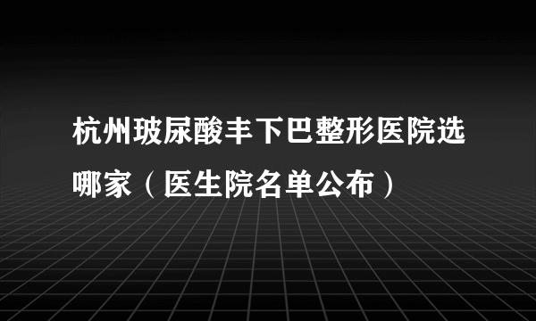 杭州玻尿酸丰下巴整形医院选哪家（医生院名单公布）