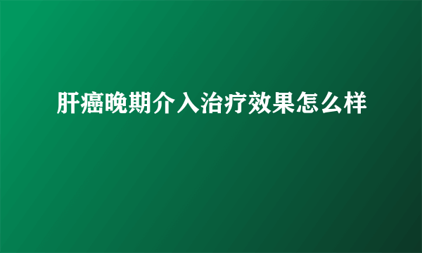 肝癌晚期介入治疗效果怎么样