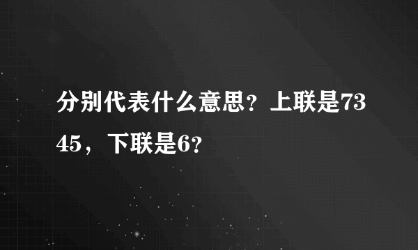 分别代表什么意思？上联是7345，下联是6？