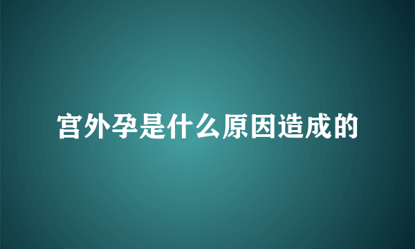 宫外孕是什么原因造成的