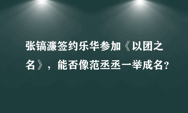 张镐濂签约乐华参加《以团之名》，能否像范丞丞一举成名？