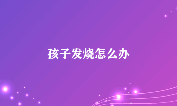 孩子发烧怎么办