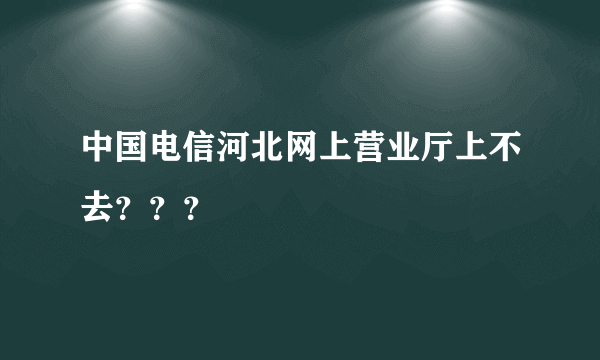 中国电信河北网上营业厅上不去？？？