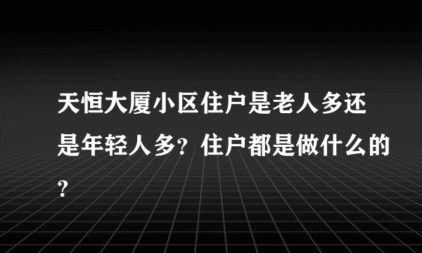 天恒大厦小区住户是老人多还是年轻人多？住户都是做什么的？