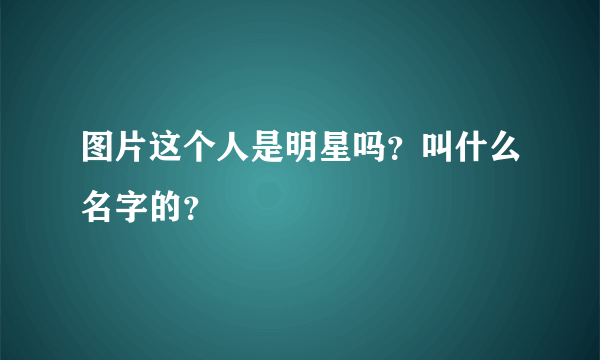 图片这个人是明星吗？叫什么名字的？