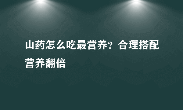 山药怎么吃最营养？合理搭配营养翻倍