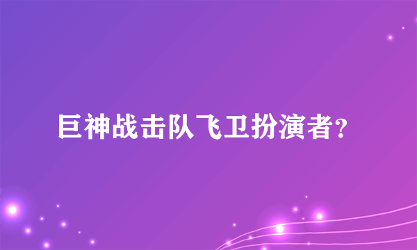 巨神战击队飞卫扮演者？