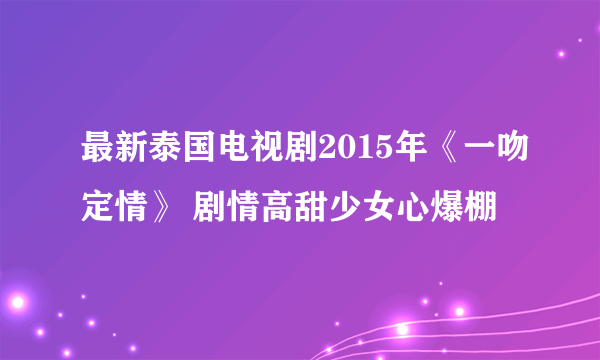 最新泰国电视剧2015年《一吻定情》 剧情高甜少女心爆棚