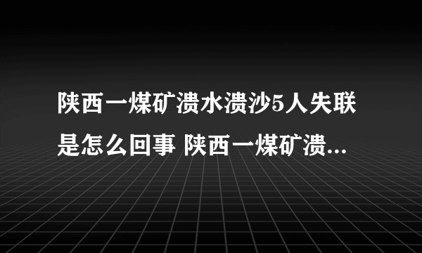 陕西一煤矿溃水溃沙5人失联是怎么回事 陕西一煤矿溃水溃沙5人失联具体情况