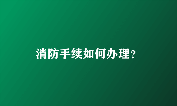 消防手续如何办理？