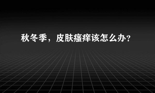 秋冬季，皮肤瘙痒该怎么办？